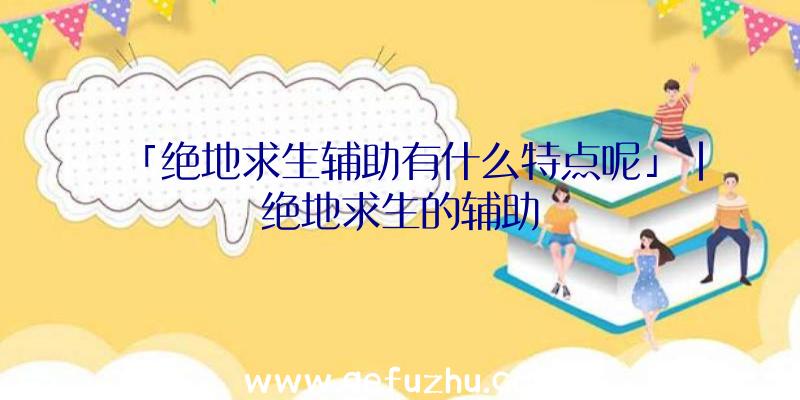 「绝地求生辅助有什么特点呢」|绝地求生的辅助
